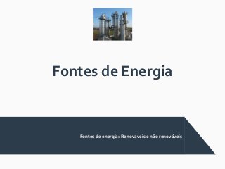 Fontes de Energia
Fontes de energia: Renováveis e não renováveis
 