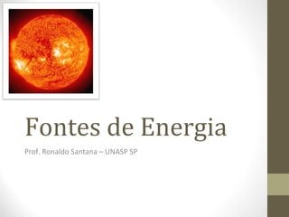 Fontes de Energia
Prof. Ronaldo Santana – UNASP SP
 