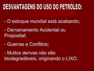 - O estoque mundial está acabando;
- Derramamento Acidental ou
Proposital;
- Guerras e Conflitos;
- Muitos derivas não são
biodegradáveis, originando o LIXO.
 