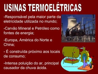 -Responsável pela maior parte da
eletricidade utilizada no mundo;
-Carvão Mineral e Petróleo como
fontes de energia;
-Europa, América do Norte e
China;
- É construída próximo aos locais
de consumo;
-Intensa poluição do ar, principal
causador da chuva ácida.
 