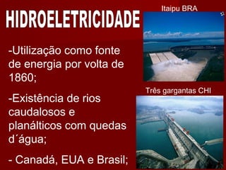 -Utilização como fonte
de energia por volta de
1860;
-Existência de rios
caudalosos e
planálticos com quedas
d´água;
- Canadá, EUA e Brasil;
Itaipu BRA
Três gargantas CHI
 