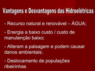 - Recurso natural e renovável – ÁGUA;
- Energia a baixo custo / custo de
manutenção baixo;
- Alteram a paisagem e podem causar
danos ambientais;
- Deslocamento de populações
ribeirinhas
 