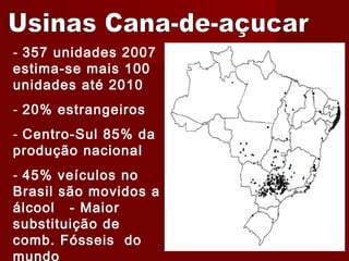 - 357 unidades 2007
estima-se mais 100
unidades até 2010
- 20% estrangeiros
- Centro-Sul 85% da
produção nacional
- 45% veículos no
Brasil são movidos a
álcool - Maior
substituição de
comb. Fósseis do
mundo
 