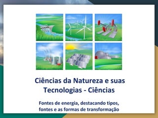 Ciências da Natureza e suas
Tecnologias - Ciências
Fontes de energia, destacando tipos,
fontes e as formas de transformação
 