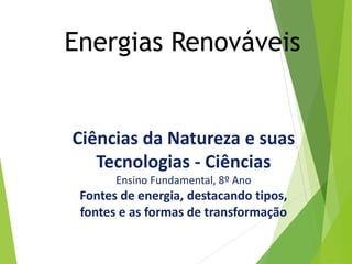 Energias Renováveis
Ciências da Natureza e suas
Tecnologias - Ciências
Ensino Fundamental, 8º Ano
Fontes de energia, destacando tipos,
fontes e as formas de transformação
 