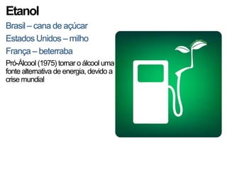 Etanol
Brasil – cana de açúcar
Estados Unidos – milho
França – beterraba
Pró-Álcool (1975) tornar o álcool uma
fonte alternativa de energia, devido a
crise mundial
 