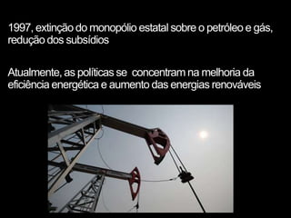 1997, extinção do monopólio estatal sobre o petróleo e gás,
redução dos subsídios
Atualmente, as políticas se concentram na melhoria da
eficiência energética e aumento das energias renováveis
 