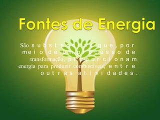 Fontes de Energia São substancias que, por meio de um processo de transformação, proporcionam energia para produzir combustíveis, entre outras atividades. 