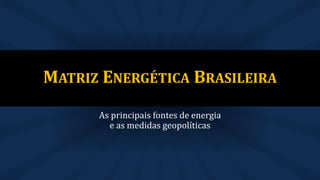 As principais fontes de energia
e as medidas geopolíticas
MATRIZ ENERGÉTICA BRASILEIRA
 