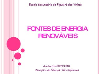 FONTES DE ENERGIA RENOVÁVEIS Ano lectivo:2009/2010 Disciplina de Ciências Físico-Químicas Escola Secundária de Figueiró dos Vinhos 