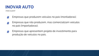 INOVAR AUTO
PARA QUEM?
#
#
#
Empresas que produzem veículos no país (montadoras);
Empresas que não produzem, mas comercializam veículos
no país (importadoras);
Empresas que apresentem projeto de investimento para
produção de veículos no país.
 