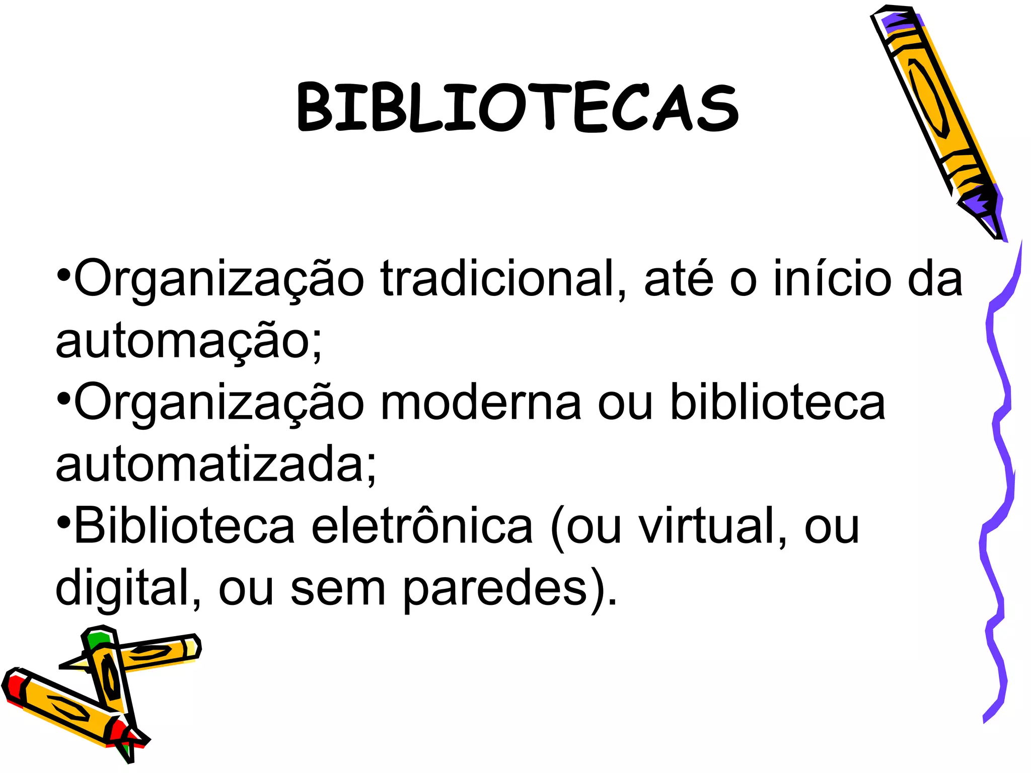 BIBLIOTECAS Organização tradicional, até o início da automação; Organização moderna ou biblioteca automatizada; Biblioteca eletrônica (ou virtual, ou digital, ou sem paredes). 
