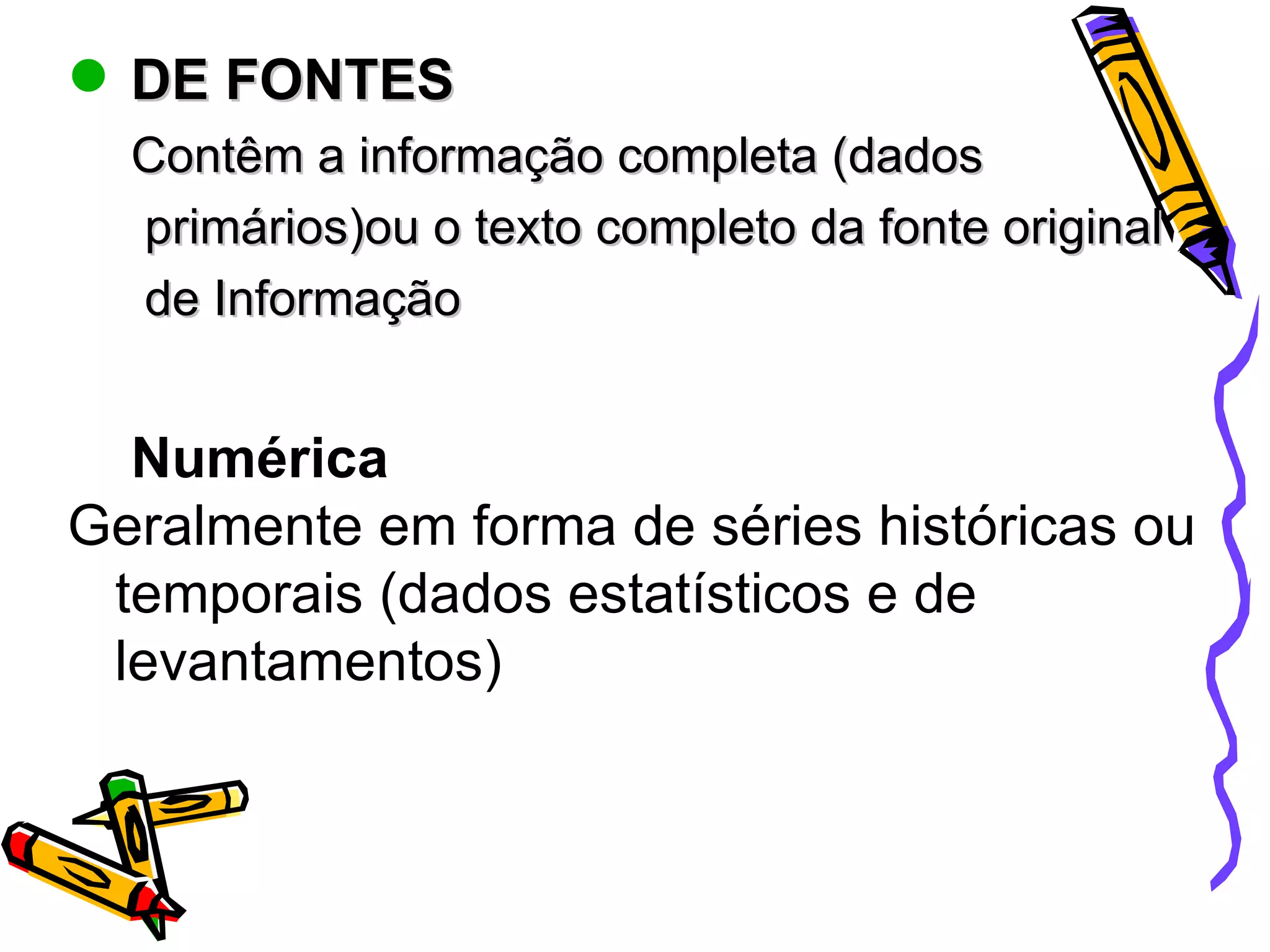 DE FONTES Contêm a informação completa (dados primários)ou o texto completo da fonte original de Informação Numérica Geralmente em forma de séries históricas ou temporais (dados estatísticos e de levantamentos) 