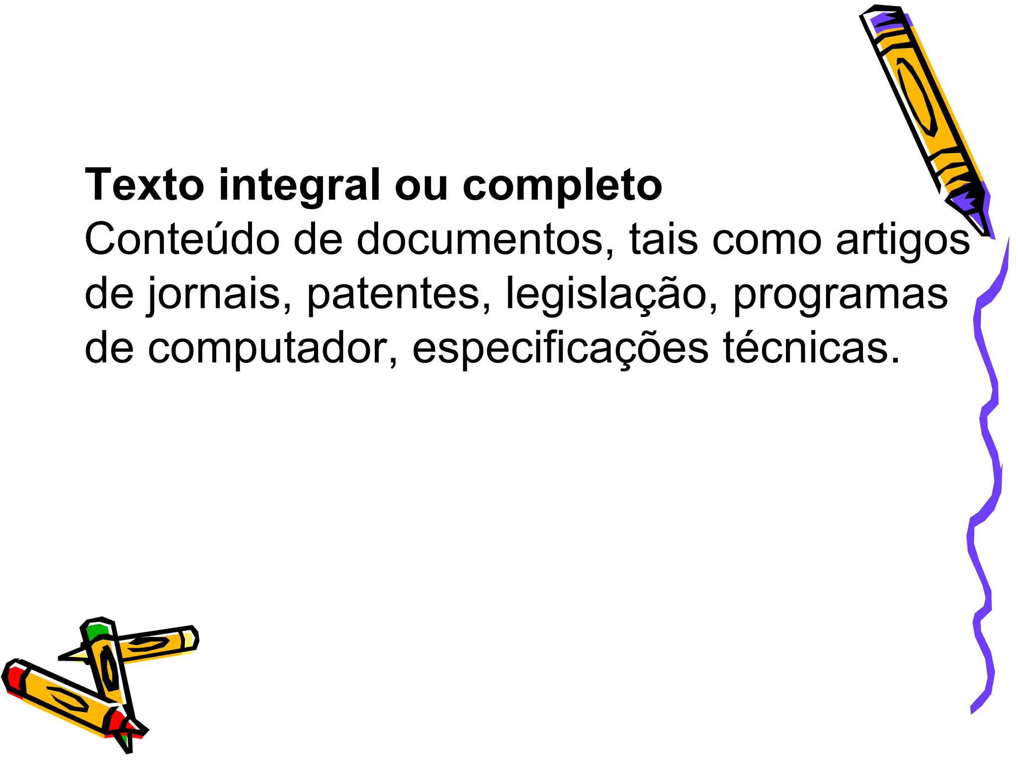 Texto integral ou completo Conteúdo de documentos, tais como artigos de jornais, patentes, legislação, programas de computador, especificações técnicas. 