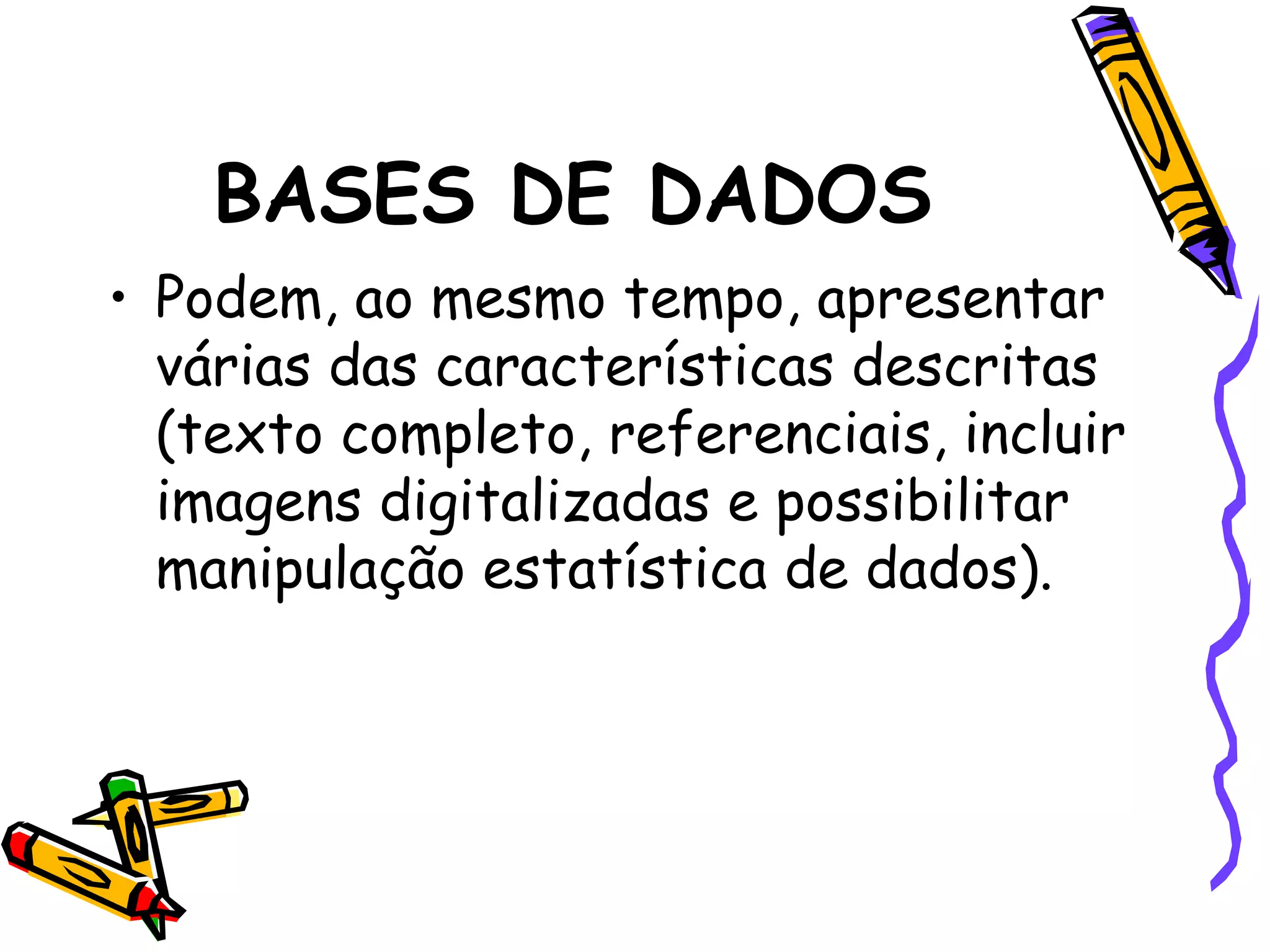 BASES DE DADOS Podem, ao mesmo tempo, apresentar várias das características descritas (texto completo, referenciais, incluir imagens digitalizadas e possibilitar manipulação estatística de dados). 