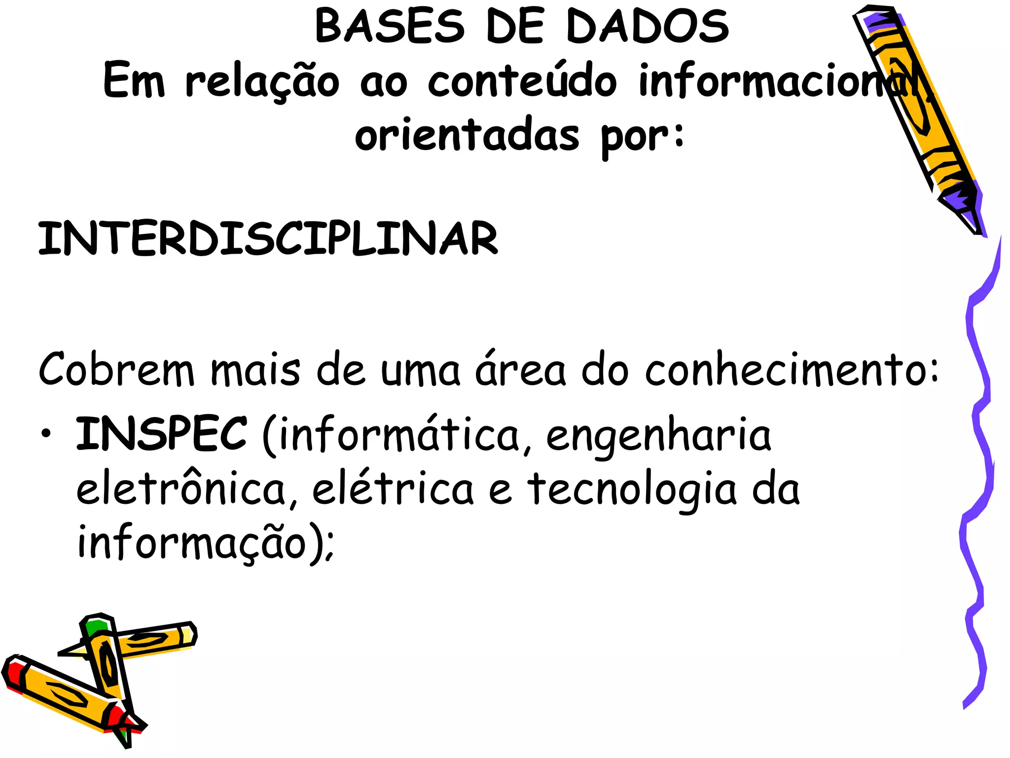 BASES DE DADOS Em relação ao conteúdo informacional, orientadas por: INTERDISCIPLINAR Cobrem mais de uma área do conhecimento:  INSPEC  (informática, engenharia eletrônica, elétrica e tecnologia da informação); 