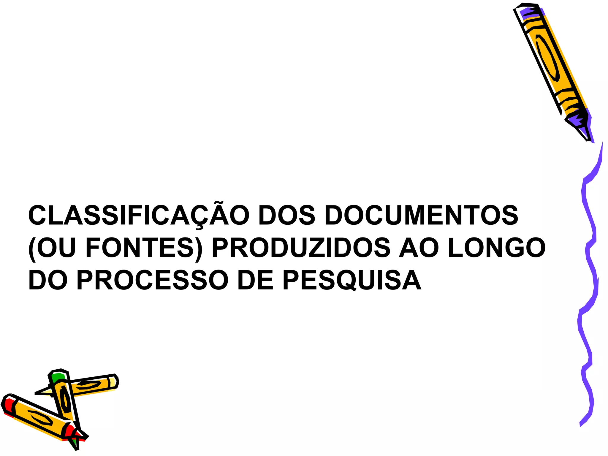 CLASSIFICAÇÃO DOS DOCUMENTOS (OU FONTES) PRODUZIDOS AO LONGO DO PROCESSO DE PESQUISA 