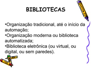BIBLIOTECAS Organização tradicional, até o início da automação; Organização moderna ou biblioteca automatizada; Biblioteca eletrônica (ou virtual, ou digital, ou sem paredes). 