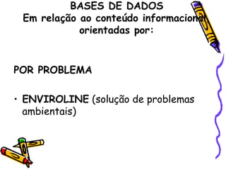 BASES DE DADOS Em relação ao conteúdo informacional, orientadas por: POR PROBLEMA   ENVIROLINE  (solução de problemas ambientais) 