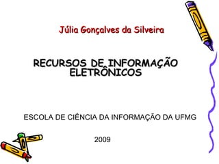 Júlia Gonçalves da Silveira RECURSOS DE INFORMAÇÃO ELETRÔNICOS ESCOLA DE CIÊNCIA DA INFORMAÇÃO DA UFMG 2009 