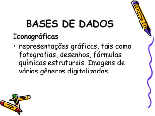 BASES DE DADOS Iconográficas representações gráficas, tais como fotografias, desenhos, fórmulas químicas estruturais. Imagens de vários gêneros digitalizadas.  