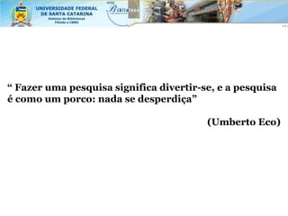 “ Fazer uma pesquisa significa divertir-se, e a pesquisa
é como um porco: nada se desperdiça”

                                         (Umberto Eco)
 