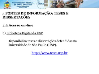 5 FONTES DE INFORMAÇÃO: TESES E
DISSERTAÇÕES

4.2 Acesso on-line

b) Biblioteca Digital da USP

   Disponibiliza teses e dissertações defendidas na
   Universidade de São Paulo (USP).

                    http://www.teses.usp.br
 