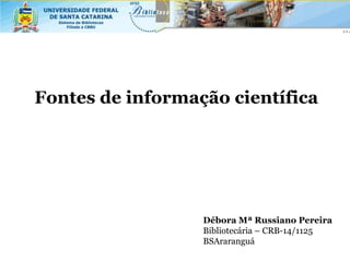 Fontes de informação científica




                  Débora Mª Russiano Pereira
                  Bibliotecária – CRB-14/1125
                  BSAraranguá
 
