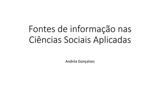Fontes de informação nas 
Ciências Sociais Aplicadas 
Andréa Gonçalves 
 