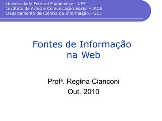 Fontes de Informação
na Web
Profa
. Regina Cianconi
Out. 2010
Universidade Federal Fluminense - UFF
Instituto de Artes e Comunicação Social - IACS
Departamento de Ciência da Informação - GCI
 