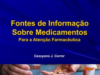 Fontes de Informação
Sobre Medicamentos
 Para a Atenção Farmacêutica


       Cassyano J. Correr
 