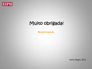 Muito obrigada!
   fberger@espm.br




                     Porto Alegre, 2011.
 