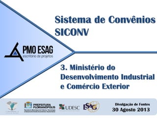 Divulgação de Fontes
30 Agosto 2013
Sistema de Convênios
SICONV
3. Ministério do
Desenvolvimento Industrial
e Comércio Exterior
 