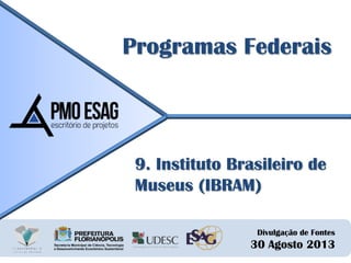 Divulgação de Fontes
30 Agosto 2013
Programas Federais
9. Instituto Brasileiro de
Museus (IBRAM)
 