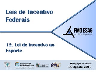 Divulgação de Fontes
30 Agosto 2013
Leis de Incentivo
Federais
12. Lei de Incentivo ao
Esporte
 