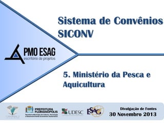 Sistema de Convênios
SICONV

5. Ministério da Pesca e
Aquicultura
Divulgação de Fontes

30 Novembro 2013

 