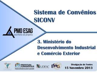 Sistema de Convênios
SICONV
3. Ministério do
Desenvolvimento Industrial
e Comércio Exterior
Divulgação de Fontes

15 Novembro 2013

 