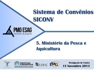 Sistema de Convênios
SICONV

5. Ministério da Pesca e
Aquicultura
Divulgação de Fontes

15 Novembro 2013

 