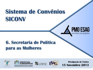 Sistema de Convênios
SICONV

6. Secretaria de Política
para as Mulheres
Divulgação de Fontes

15 Novembro 2013

 