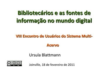 Bibliotecários e as fontes de informação no mundo digital   VIII Encontro de Usuários do Sistema Multi-Acervo   Ursula Blattmann Joinville, 18 de fevereiro de 2011 