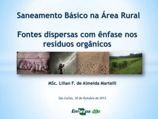 Saneamento Básico na Área Rural

Fontes dispersas com ênfase nos
resíduos orgânicos

MSc. Lilian F. de Almeida Martelli
São Carlos, 30 de Outubro de 2013

 