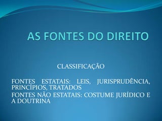 CLASSIFICAÇÃO
FONTES ESTATAIS: LEIS, JURISPRUDÊNCIA,
PRINCÍPIOS, TRATADOS
FONTES NÃO ESTATAIS: COSTUME JURÍDICO E
A DOUTRINA
 