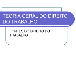 TEORIA GERAL DO DIREITO DO TRABALHO FONTES DO DIREITO DO TRABALHO 