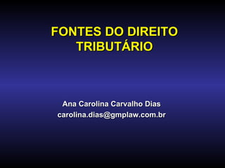 FONTES DO DIREITO TRIBUTÁRIO Ana Carolina Carvalho Dias [email_address] 