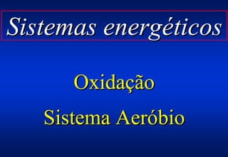 Sistemas energéticos

      Oxidação
   Sistema Aeróbio
 