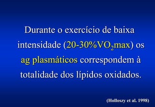 Durante o exercício de baixa
intensidade (20-30%VO2max) os
ag plasmáticos correspondem à
totalidade dos lípidos oxidados.

                      (Holloszy et al. 1998)
 
