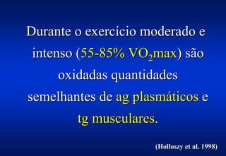 Durante o exercício moderado e
intenso (55-85% VO2max) são
     oxidadas quantidades
semelhantes de ag plasmáticos e
        tg musculares.
                     (Holloszy et al. 1998)
 