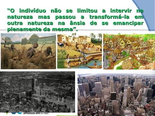 ““O indivíduo não se limitou a intervir naO indivíduo não se limitou a intervir na
natureza mas passou a transformá-la emnatureza mas passou a transformá-la em
outra natureza na ânsia de se emanciparoutra natureza na ânsia de se emancipar
plenamente da mesma”.plenamente da mesma”.
 