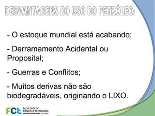 - O estoque mundial está acabando;
- Derramamento Acidental ou
Proposital;
- Guerras e Conflitos;
- Muitos derivas não são
biodegradáveis, originando o LIXO.
 