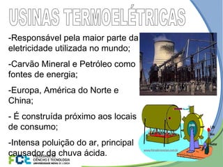 -Responsável pela maior parte da
eletricidade utilizada no mundo;
-Carvão Mineral e Petróleo como
fontes de energia;
-Europa, América do Norte e
China;
- É construída próximo aos locais
de consumo;
-Intensa poluição do ar, principal
causador da chuva ácida.
 